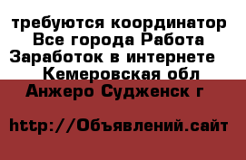 требуются координатор - Все города Работа » Заработок в интернете   . Кемеровская обл.,Анжеро-Судженск г.